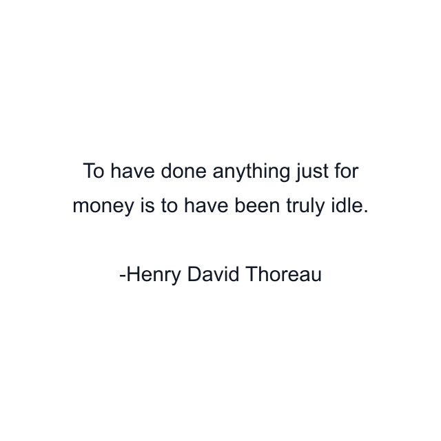 To have done anything just for money is to have been truly idle.