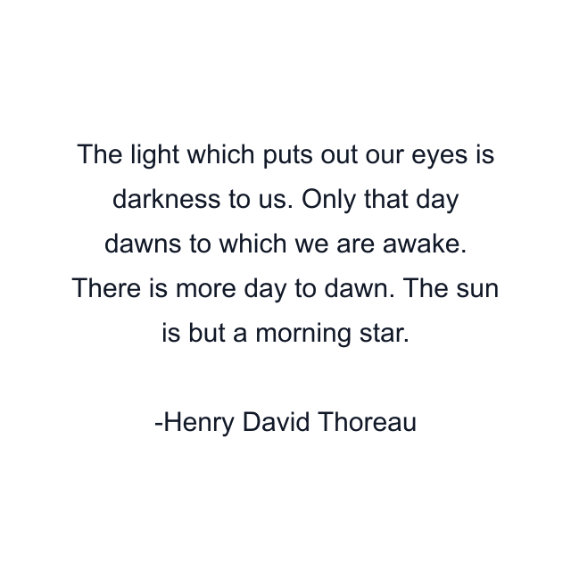 The light which puts out our eyes is darkness to us. Only that day dawns to which we are awake. There is more day to dawn. The sun is but a morning star.