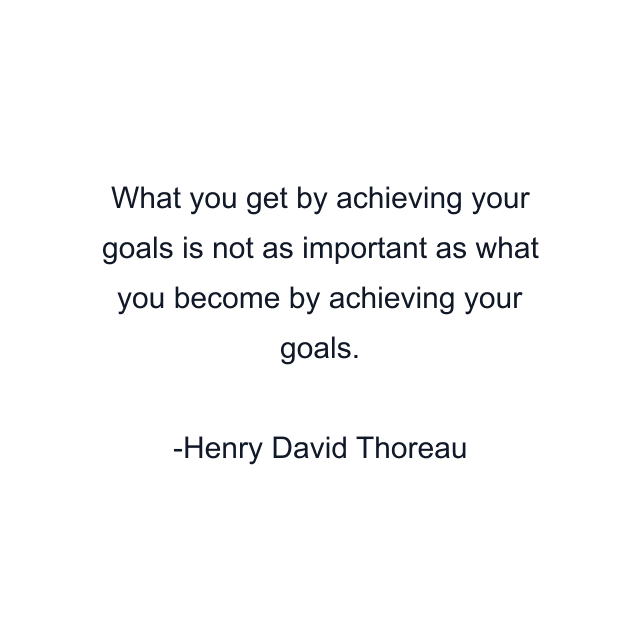 What you get by achieving your goals is not as important as what you become by achieving your goals.