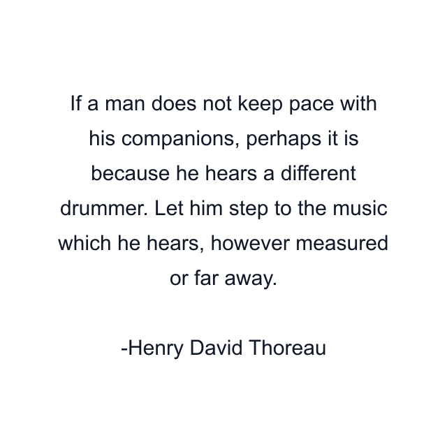 If a man does not keep pace with his companions, perhaps it is because he hears a different drummer. Let him step to the music which he hears, however measured or far away.