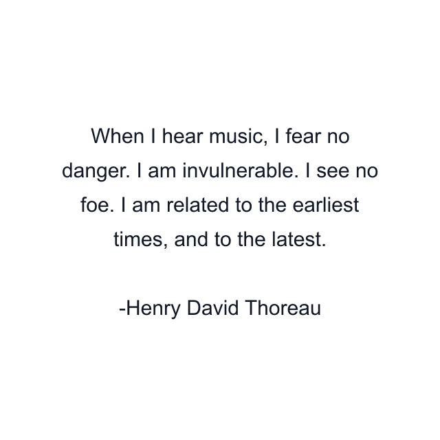 When I hear music, I fear no danger. I am invulnerable. I see no foe. I am related to the earliest times, and to the latest.