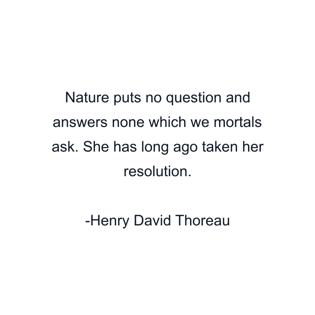 Nature puts no question and answers none which we mortals ask. She has long ago taken her resolution.