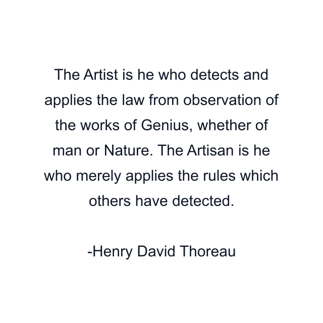 The Artist is he who detects and applies the law from observation of the works of Genius, whether of man or Nature. The Artisan is he who merely applies the rules which others have detected.