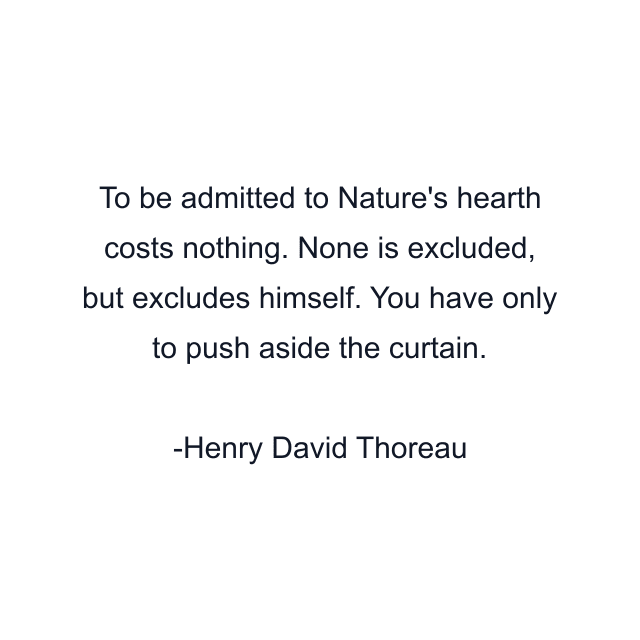 To be admitted to Nature's hearth costs nothing. None is excluded, but excludes himself. You have only to push aside the curtain.