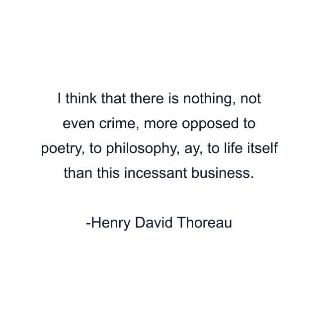 I think that there is nothing, not even crime, more opposed to poetry, to philosophy, ay, to life itself than this incessant business.