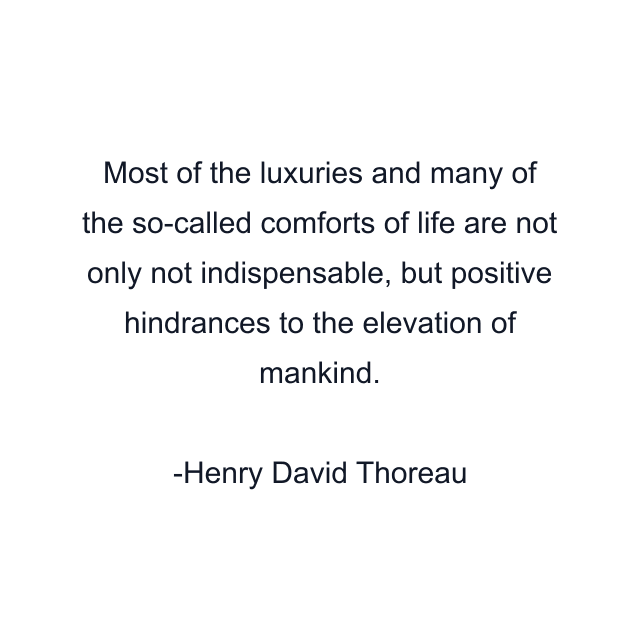 Most of the luxuries and many of the so-called comforts of life are not only not indispensable, but positive hindrances to the elevation of mankind.