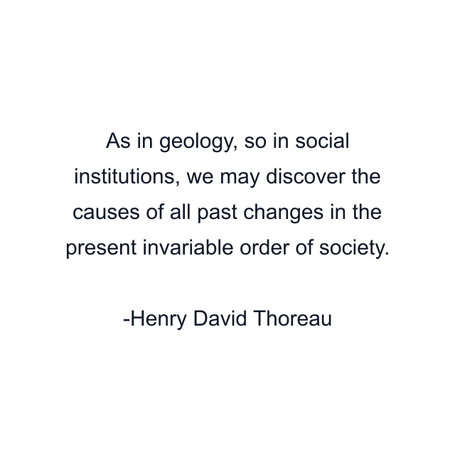 As in geology, so in social institutions, we may discover the causes of all past changes in the present invariable order of society.