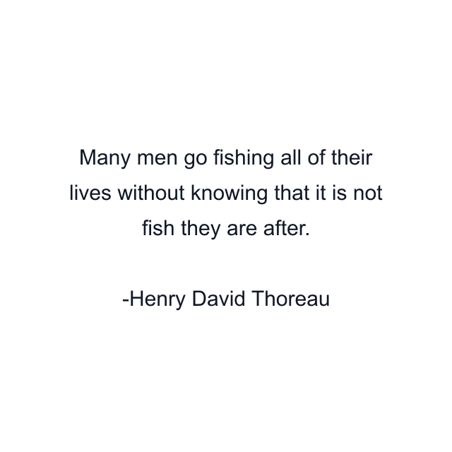 Many men go fishing all of their lives without knowing that it is not fish they are after.