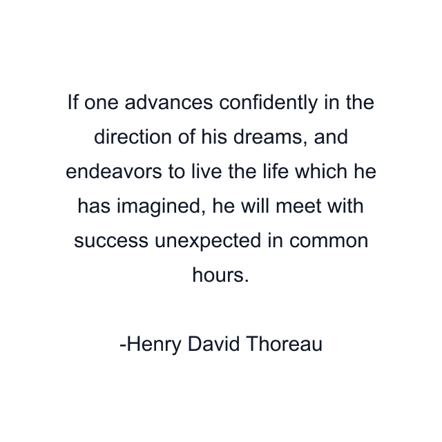 If one advances confidently in the direction of his dreams, and endeavors to live the life which he has imagined, he will meet with success unexpected in common hours.