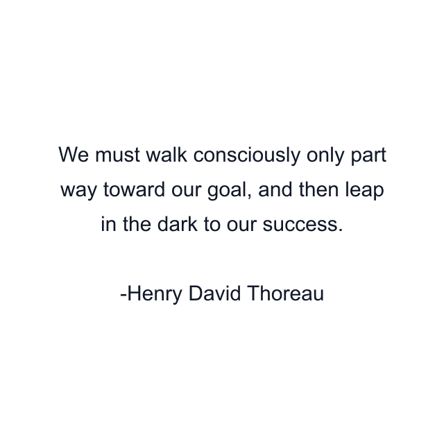 We must walk consciously only part way toward our goal, and then leap in the dark to our success.