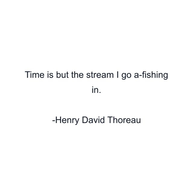 Time is but the stream I go a-fishing in.