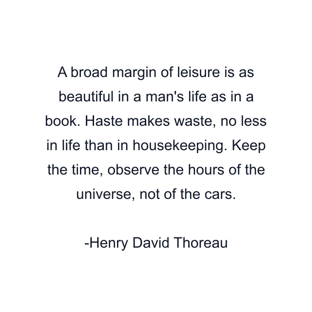 A broad margin of leisure is as beautiful in a man's life as in a book. Haste makes waste, no less in life than in housekeeping. Keep the time, observe the hours of the universe, not of the cars.