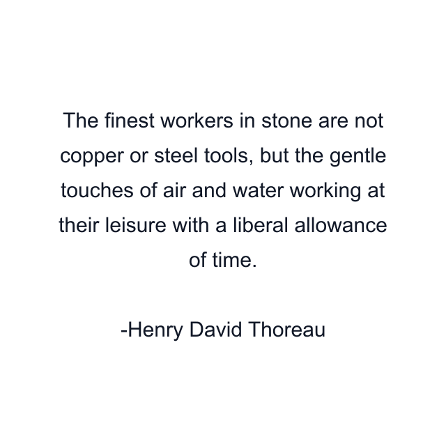 The finest workers in stone are not copper or steel tools, but the gentle touches of air and water working at their leisure with a liberal allowance of time.