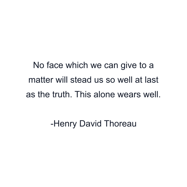 No face which we can give to a matter will stead us so well at last as the truth. This alone wears well.