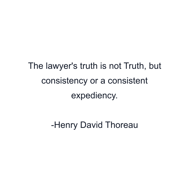 The lawyer's truth is not Truth, but consistency or a consistent expediency.