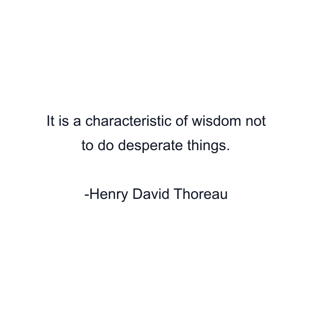 It is a characteristic of wisdom not to do desperate things.