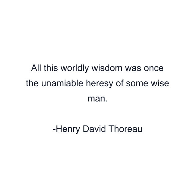 All this worldly wisdom was once the unamiable heresy of some wise man.