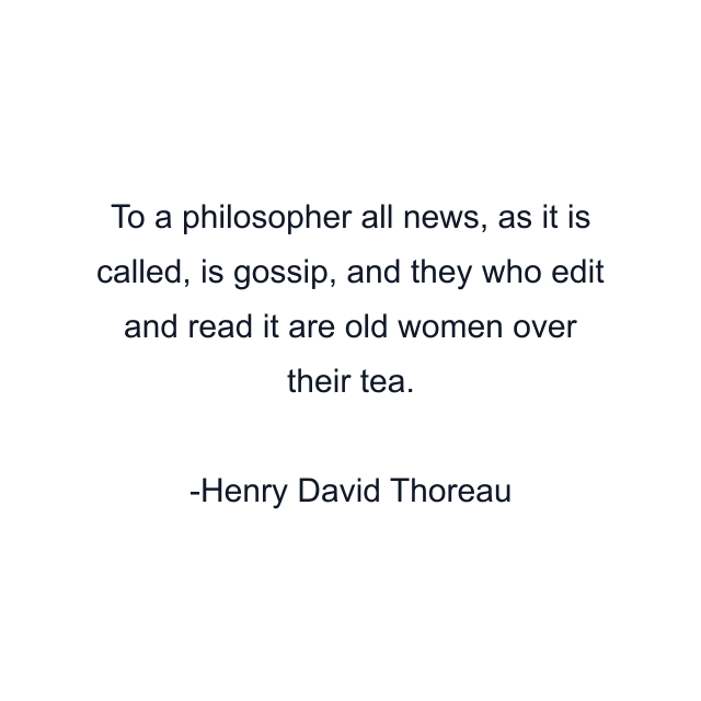 To a philosopher all news, as it is called, is gossip, and they who edit and read it are old women over their tea.