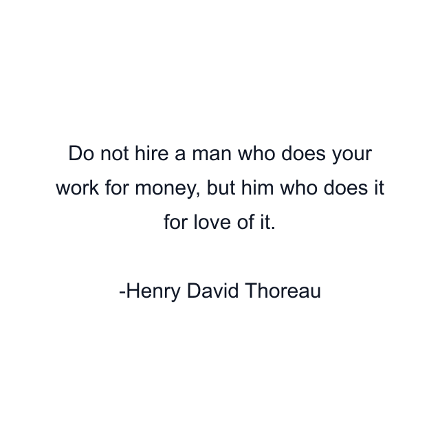 Do not hire a man who does your work for money, but him who does it for love of it.