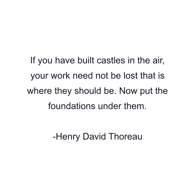 If you have built castles in the air, your work need not be lost that is where they should be. Now put the foundations under them.