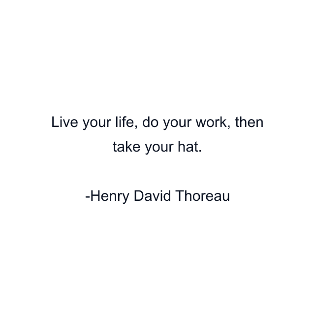 Live your life, do your work, then take your hat.