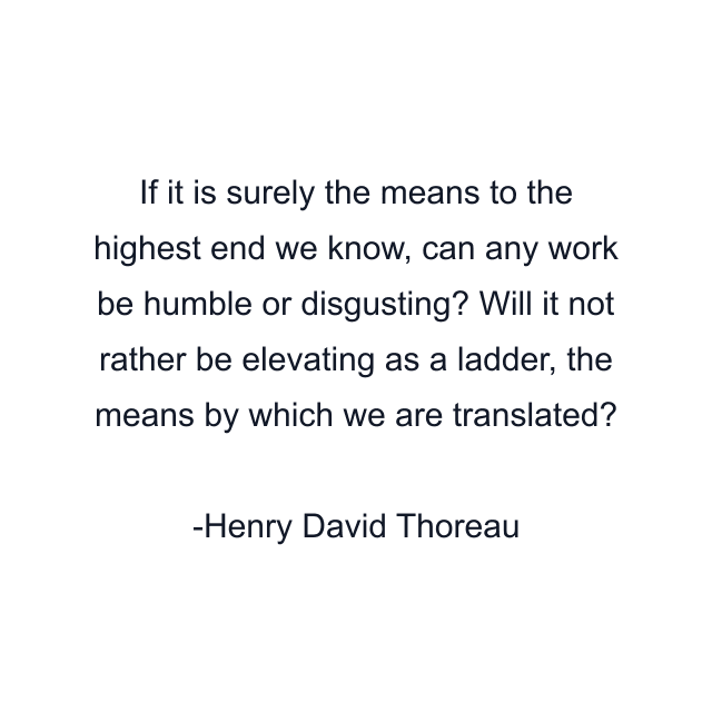 If it is surely the means to the highest end we know, can any work be humble or disgusting? Will it not rather be elevating as a ladder, the means by which we are translated?