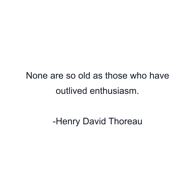 None are so old as those who have outlived enthusiasm.