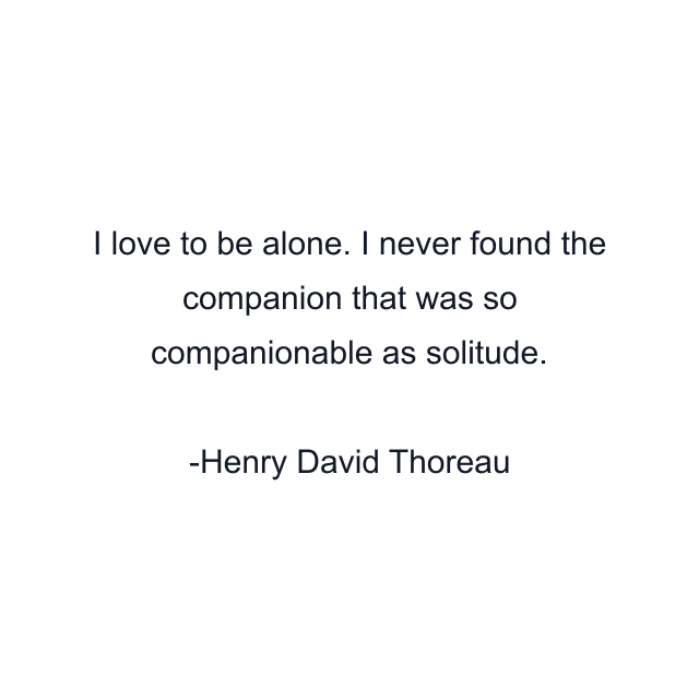 I love to be alone. I never found the companion that was so companionable as solitude.