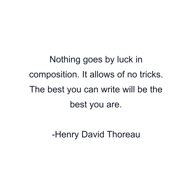 Nothing goes by luck in composition. It allows of no tricks. The best you can write will be the best you are.