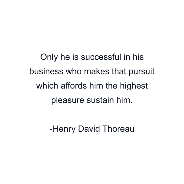 Only he is successful in his business who makes that pursuit which affords him the highest pleasure sustain him.