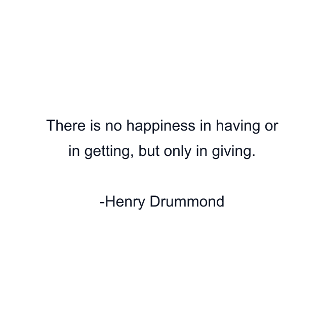 There is no happiness in having or in getting, but only in giving.