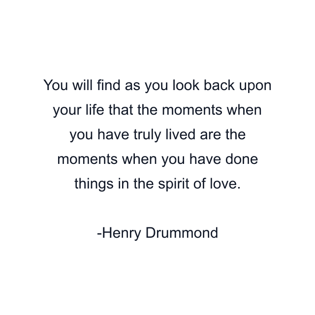 You will find as you look back upon your life that the moments when you have truly lived are the moments when you have done things in the spirit of love.