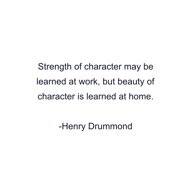 Strength of character may be learned at work, but beauty of character is learned at home.