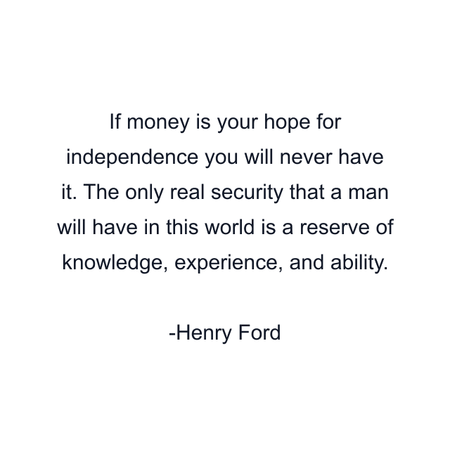 If money is your hope for independence you will never have it. The only real security that a man will have in this world is a reserve of knowledge, experience, and ability.