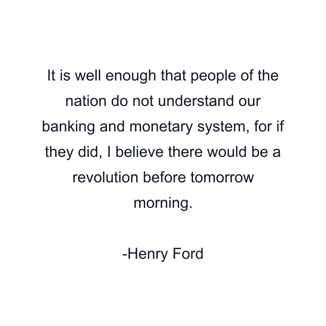 It is well enough that people of the nation do not understand our banking and monetary system, for if they did, I believe there would be a revolution before tomorrow morning.