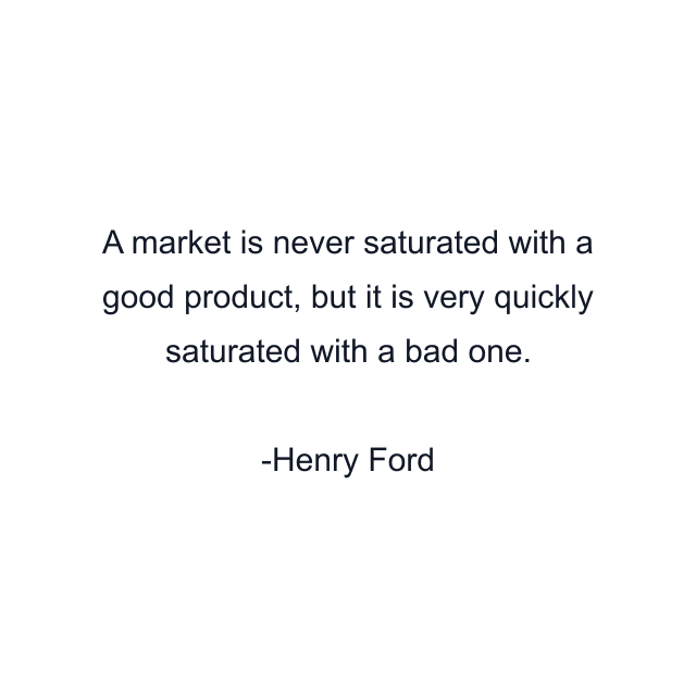 A market is never saturated with a good product, but it is very quickly saturated with a bad one.