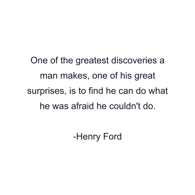 One of the greatest discoveries a man makes, one of his great surprises, is to find he can do what he was afraid he couldn't do.