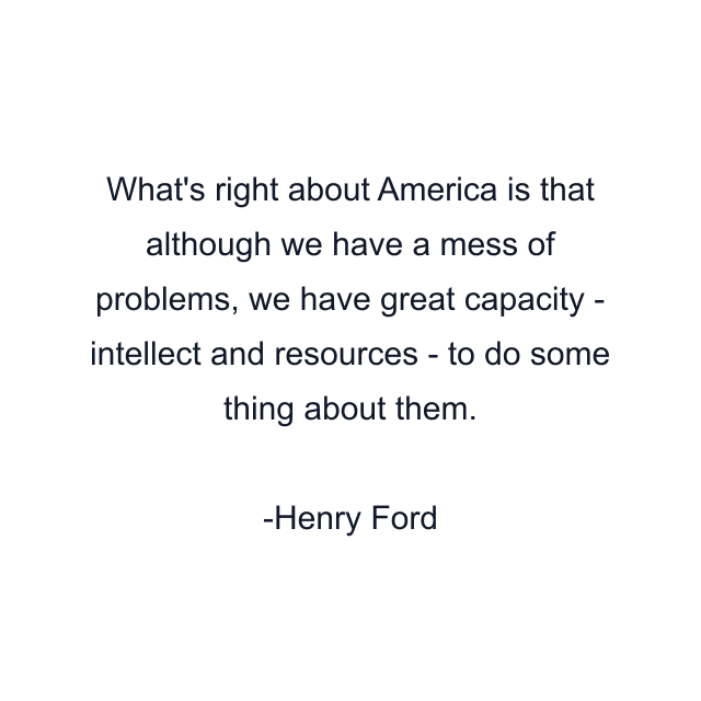 What's right about America is that although we have a mess of problems, we have great capacity - intellect and resources - to do some thing about them.