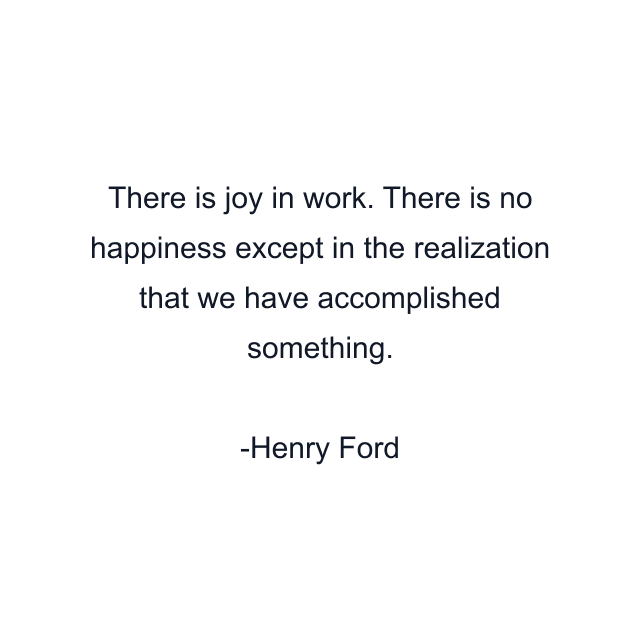 There is joy in work. There is no happiness except in the realization that we have accomplished something.