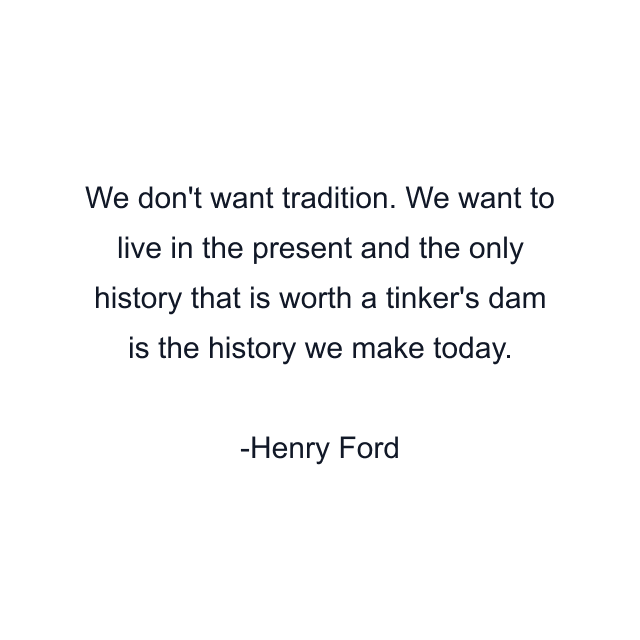 We don't want tradition. We want to live in the present and the only history that is worth a tinker's dam is the history we make today.