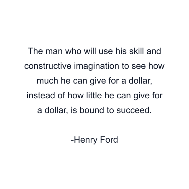 The man who will use his skill and constructive imagination to see how much he can give for a dollar, instead of how little he can give for a dollar, is bound to succeed.