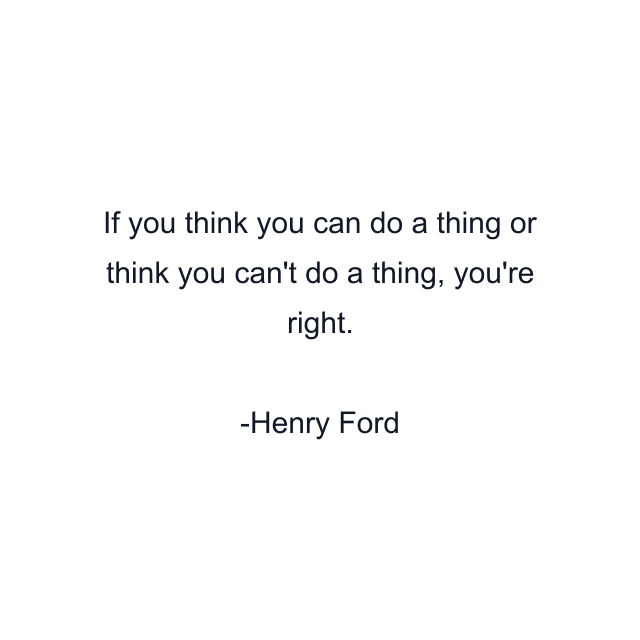 If you think you can do a thing or think you can't do a thing, you're right.