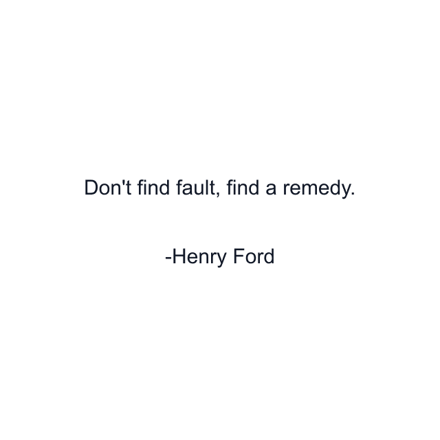 Don't find fault, find a remedy.