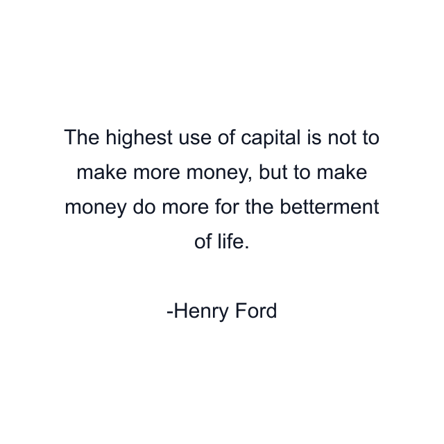 The highest use of capital is not to make more money, but to make money do more for the betterment of life.