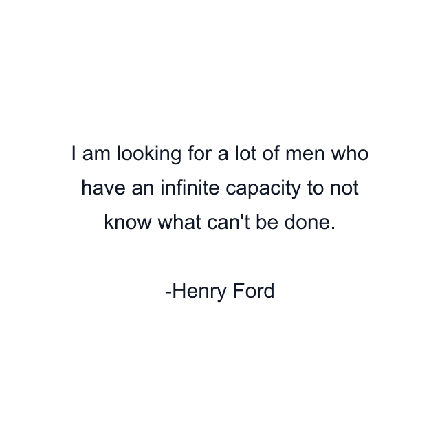 I am looking for a lot of men who have an infinite capacity to not know what can't be done.