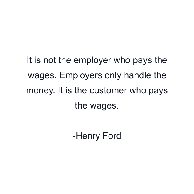 It is not the employer who pays the wages. Employers only handle the money. It is the customer who pays the wages.