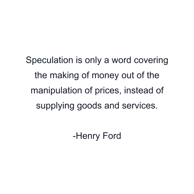 Speculation is only a word covering the making of money out of the manipulation of prices, instead of supplying goods and services.