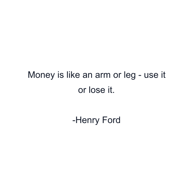 Money is like an arm or leg - use it or lose it.