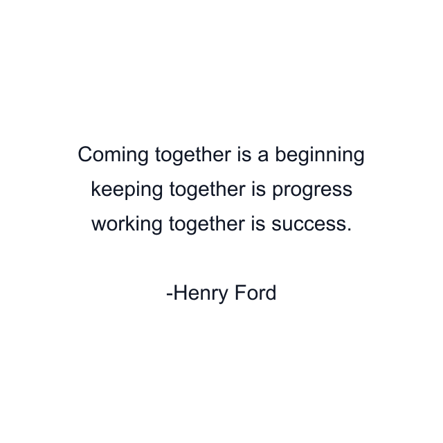 Coming together is a beginning keeping together is progress working together is success.