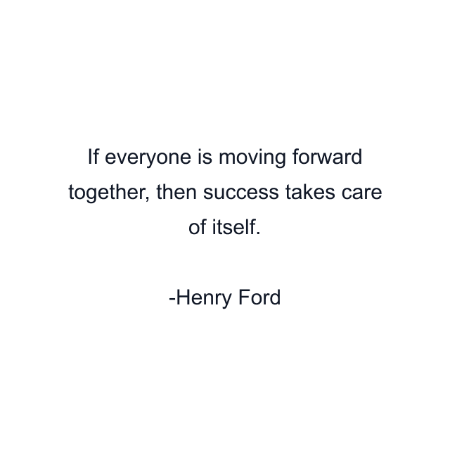 If everyone is moving forward together, then success takes care of itself.